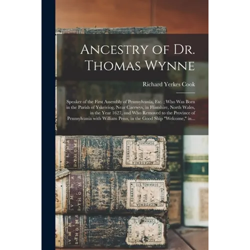 Ancestry of Dr. Thomas Wynne: Speaker of the First Assembly of Pennsylvania, Etc.; Who Was Born in the Parish of Yskeiviog, Near Caerwys, in Flintsh - Paperback
