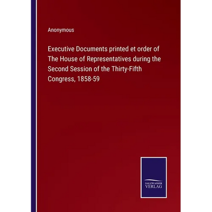 Executive Documents printed et order of The House of Representatives during the Second Session of the Thirty-Fifth Congress, 1858-59 - Paperback