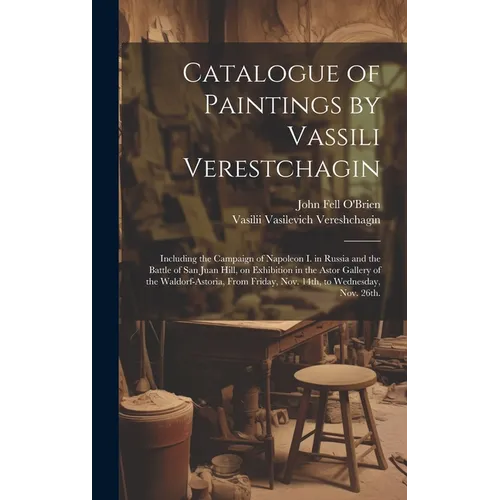 Catalogue of Paintings by Vassili Verestchagin: Including the Campaign of Napoleon I. in Russia and the Battle of San Juan Hill, on Exhibition in the - Hardcover