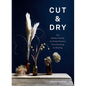 Cut & Dry: The Modern Guide to Dried Flowers from Growing to Styling - Hardcover