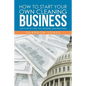 How to Start Your Own Cleaning Business: Low Start Up Cost, Fast Growing and Profitable - Paperback