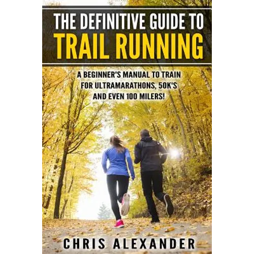 The Definitive Guide to Trail Running: A Beginner's Manual to Train for Ultramarathons, 50k's and Even 100 Milers! - Paperback