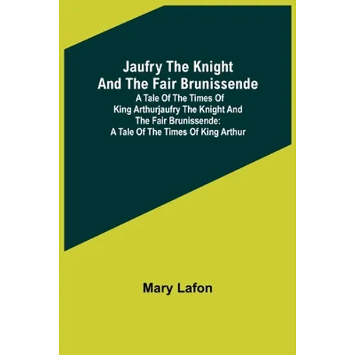 Jaufry the Knight and the Fair Brunissende: A Tale of the Times of King ArthurJaufry the Knight and the Fair Brunissende: A Tale of the Times of King - Paperback
