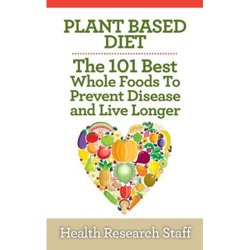 Plant Based Diet: The 101 Best Whole Foods To Prevent Disease And Live Longer - Paperback