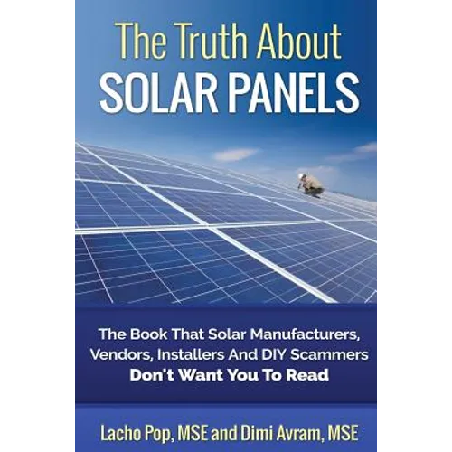 The Truth About Solar Panels: The Book That Solar Manufacturers, Vendors, Installers And DIY Scammers Don't Want You To Read - Paperback