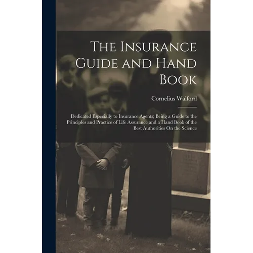 The Insurance Guide and Hand Book: Dedicated Especially to Insurance Agents; Being a Guide to the Principles and Practice of Life Assurance and a Hand - Paperback