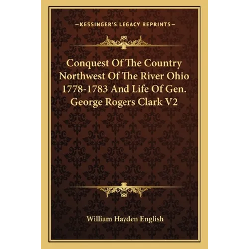 Conquest of the Country Northwest of the River Ohio 1778-1783 and Life of Gen. George Rogers Clark V2 - Paperback