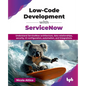 Low-Code Development with ServiceNow: Understand ServiceNow architecture, data relationships, security, UI configuration, automation, and integrations - Paperback