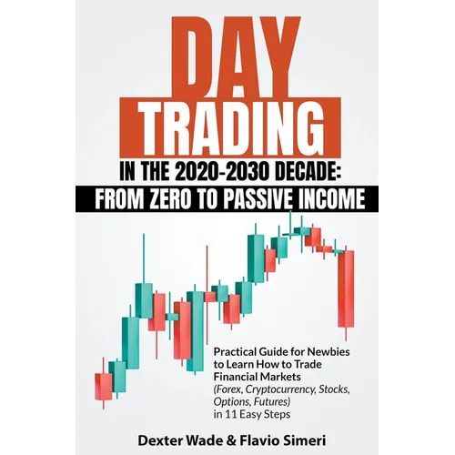 Day Trading in the 2020-2030 Decade: From Zero to Passive Income. Practical Guide for Newbies to Learn How to Trade Financial Markets (Forex, Cryptocu - Paperback