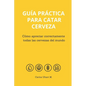 Guía Práctica Para Catar Cerveza: Cómo Apreciar Correctamente Todas las Cervezas del Mundo - Paperback