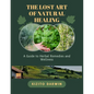 The Lost Art of Natural Healing: A Guide to Herbal Remedies and Wellness - Paperback