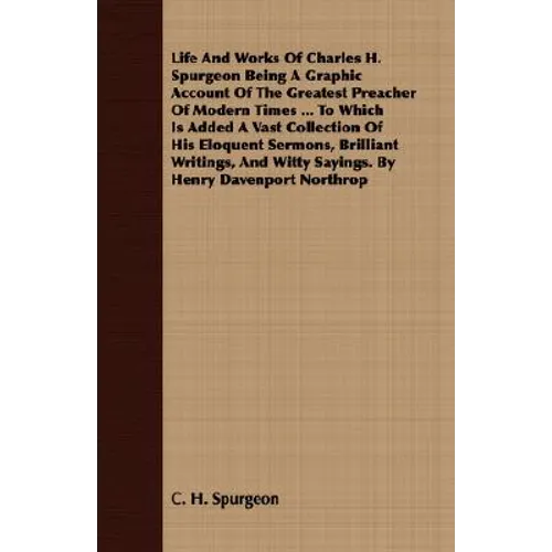 Life And Works Of Charles H. Spurgeon Being A Graphic Account Of The Greatest Preacher Of Modern Times ... To Which Is Added A Vast Collection Of His - Paperback