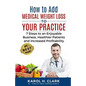 How to Add Medical Weight Loss to Your Practice: 7 Steps to an Enjoyable Business, Healthier Patients and Increased Profitability - Paperback