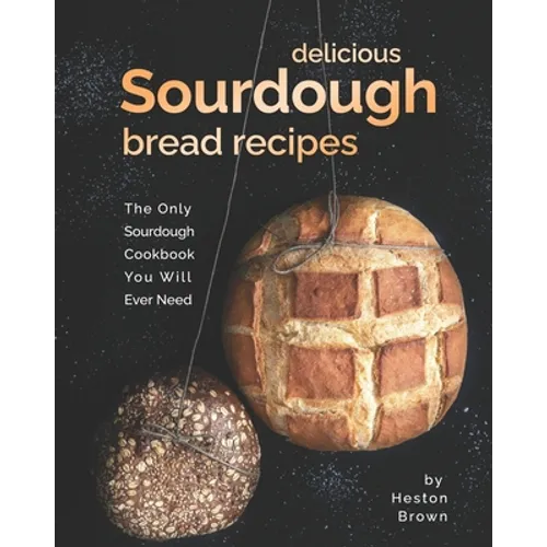 Delicious Sourdough Bread Recipes: The Only Sourdough Cookbook You Will Ever Need - Paperback