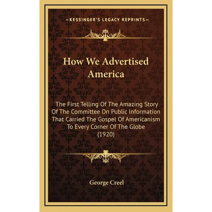 How We Advertised America: The First Telling Of The Amazing Story Of The Committee On Public Information That Carried The Gospel Of Americanism T - Hardcover