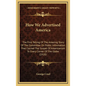 How We Advertised America: The First Telling Of The Amazing Story Of The Committee On Public Information That Carried The Gospel Of Americanism T - Hardcover