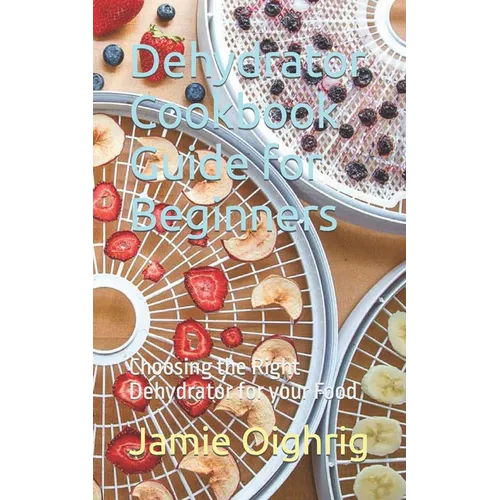 Dehydrator Cookbook Guide for Beginners: Choosing the Right Dehydrator for your Food - Paperback