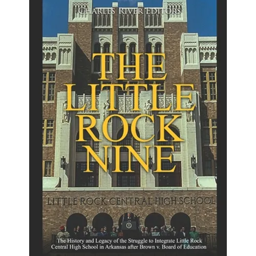 The Little Rock Nine: The History and Legacy of the Struggle to Integrate Little Rock Central High School in Arkansas after Brown v. Board of Educatio - Paperback