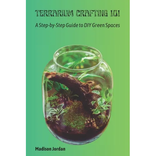 Terrarium Crafting 101: A Step-by-Step Guide to DIY Green Spaces - Paperback