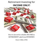 Retirement Investing for Income Only: How to Manage a Retirement Portfolio Only for Reliable, Long Term Income - Paperback