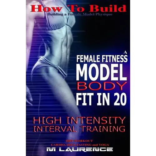 How To Build The Female Fitness Model Body: Fit in 20, 20 Minute High Intensity Interval Training Workouts for Models, HIIT Workout, Building A Female - Paperback