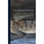 The Reptile Book: A Comprehensive, Popularised Work On the Structure and Habits of the Turtles, Tortoises, Crocodilians, Lizards and Sna - Hardcover