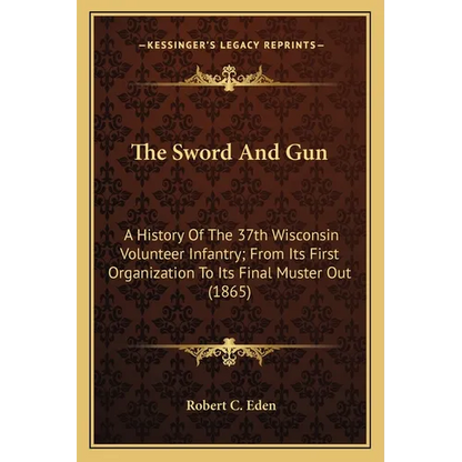 The Sword And Gun: A History Of The 37th Wisconsin Volunteer Infantry; From Its First Organization To Its Final Muster Out (1865) - Paperback