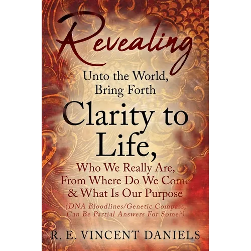 Revealing Unto the World, Bring Forth Clarity to Life,: Who We Really Are, From Where Do We Come & What Is Our Purpose (DNA Bloodlines/Genetic Compass - Paperback