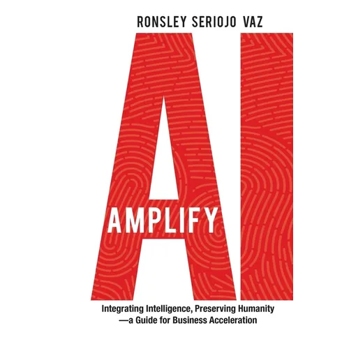 Amplify AI: Integrating Intelligence, Preserving Humanity-a Guide for Business Acceleration - Hardcover
