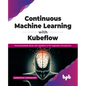 Continuous Machine Learning with Kubeflow: Performing Reliable Mlops with Capabilities of Tfx, Sagemaker and Kubernetes - Paperback