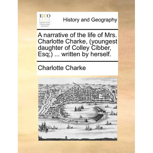 A Narrative of the Life of Mrs. Charlotte Charke, (Youngest Daughter of Colley Cibber, Esq;) ... Written by Herself. - Paperback