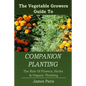 Companion Planting: The Vegetable Gardeners Guide To The Role Of Flowers, Herbs, And Organic Thinking - Paperback