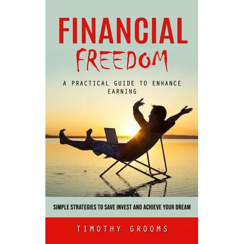 Financial Freedom: A Practical Guide to Enhance Earning (Simple Strategies to Save Invest and Achieve Your Dream) - Paperback