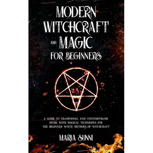 Modern Witchcraft and Magic for Beginners: A Guide to Traditional and Contemporary Paths, with Magical Techniques for the Beginner Witch, Methods of W - Paperback
