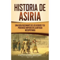 Historia de Asiria: Una guía fascinante de los asirios y su poderoso imperio en la antigua Mesopotamia - Hardcover