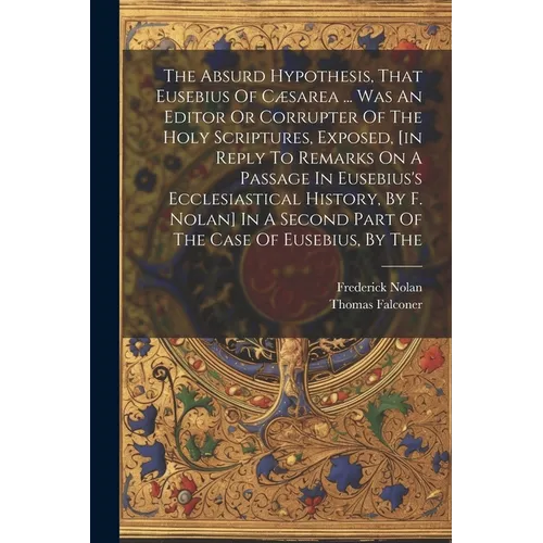 The Absurd Hypothesis, That Eusebius Of C誑area ... Was An Editor Or Corrupter Of The Holy Scriptures, Exposed, [in Reply To Remarks On A Passage In E - Paperback