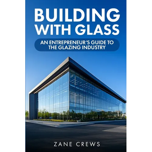 Building with Glass: An Entrepreneur's Guide to the Glazing Industry - Paperback