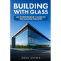 Building with Glass: An Entrepreneur's Guide to the Glazing Industry - Paperback