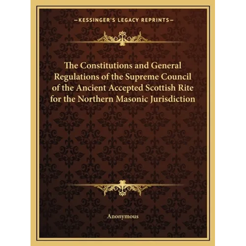 The Constitutions and General Regulations of the Supreme Council of the Ancient Accepted Scottish Rite for the Northern Masonic Jurisdiction - Paperback