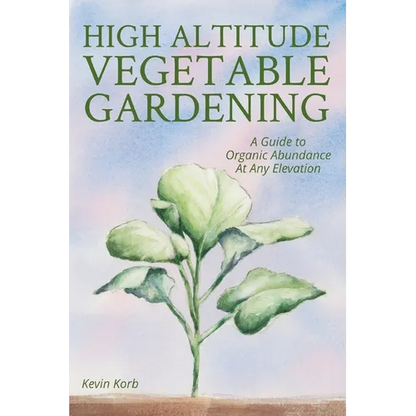 High Altitude Vegetable Gardening: A Guide to Organic Abundance at Any Elevation - Paperback