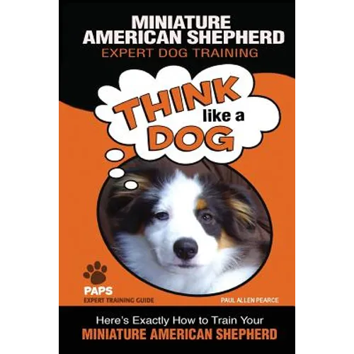 MINIATURE AMERICAN SHEPHERD Expert Dog Training: "Think Like a Dog" Here's Exactly How to Train Your Miniature American Shepherd - Paperback