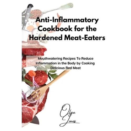 Anti-Inflammatory Cookbook for the Hardened Meat-Eaters: Mouthwatering Recipes To Reduce Inflammation in the Body by Cooking Delicious Red Meat - Paperback