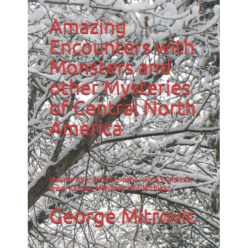 Amazing Encounters with Monsters and other Mysteries of Central North America: Volume One. Alberta, Idaho, Illinois, Indiana, Iowa, Kansas, Manitoba a - Paperback