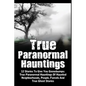 True Paranormal Hauntings: 12 Stories To Give You Goosbumps: True Paranormal Hauntings Of Haunted Neighborhoods, People, Forests And True Ghost Storie - Paperback