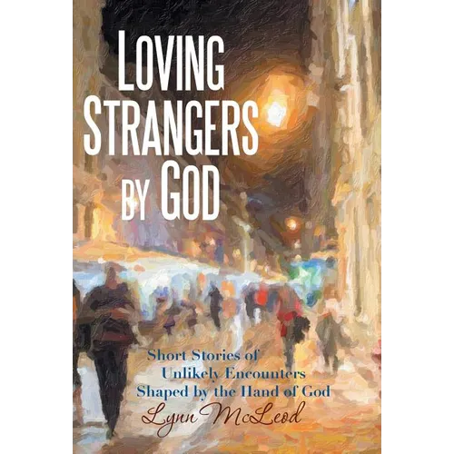 Loving Strangers by God: Short Stories of Unlikely Encounters Shaped by the Hand of God - Hardcover