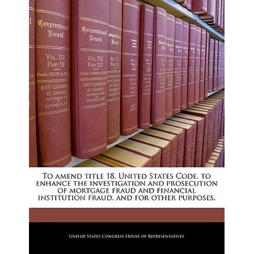 To Amend Title 18, United States Code, to Enhance the Investigation and Prosecution of Mortgage Fraud and Financial Institution Fraud, and for Other P - Paperback