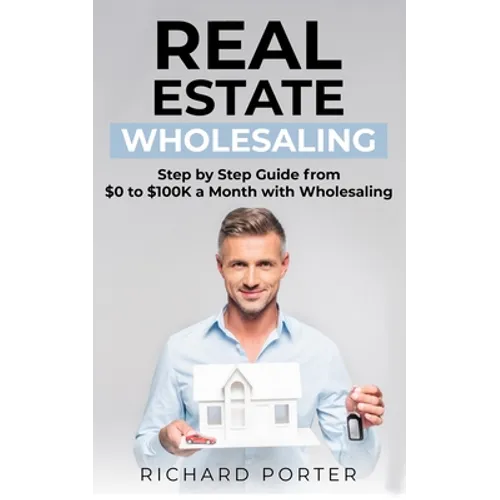 Real Estate Wholesaling: How to Start with Real Estate Wholesaling, from 0 to $100,000 per Month - Paperback