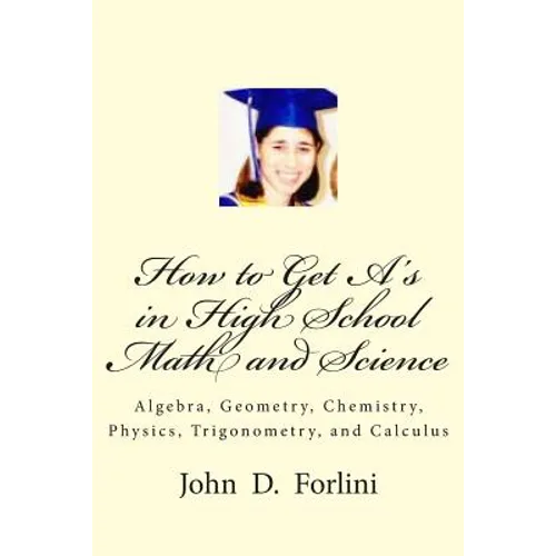 How to Get A's in High School Math and Science: Algebra, Geometry, Chemistry, Physics, Trigonometry, and Calculus - Paperback