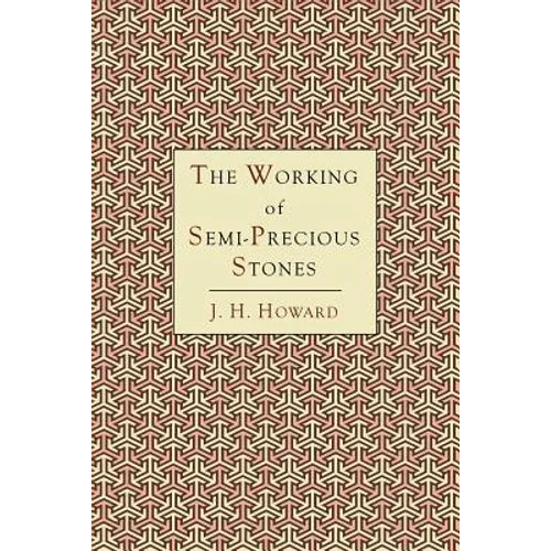 The Working of Semi-Precious Stones: A Brief Elementary Monograph; A Practical Guide-Book Written in Untechnical Language - Paperback