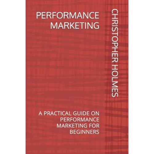 Performance Marketing: A Practical Guide on Performance Marketing for Beginners - Paperback